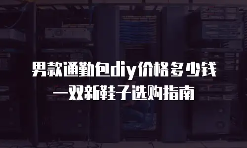 男款通勤包diy价格多少钱一双新鞋子选购指南