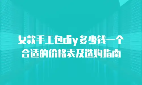 女款手工包diy多少钱一个合适的价格表及选购指南