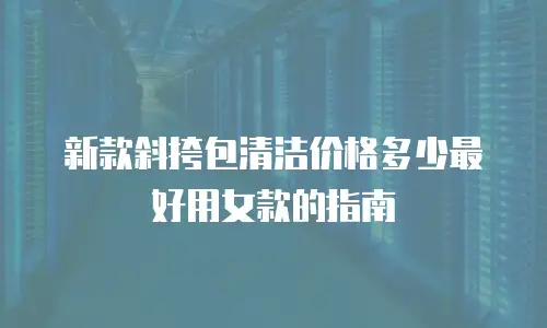 新款斜挎包清洁价格多少最好用女款的指南
