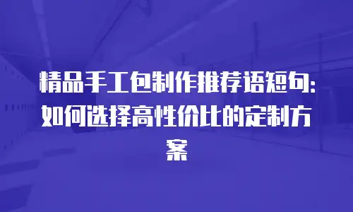 精品手工包制作推荐语短句：如何选择高性价比的定制方案