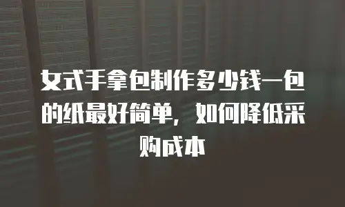 女式手拿包制作多少钱一包的纸最好简单，如何降低采购成本