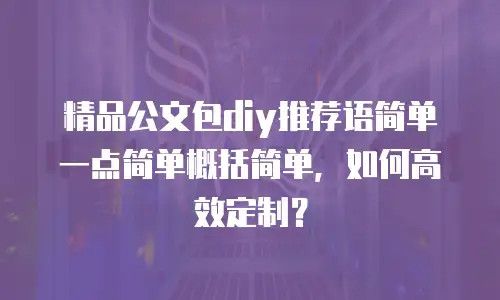 精品公文包diy推荐语简单一点简单概括简单，如何高效定制？