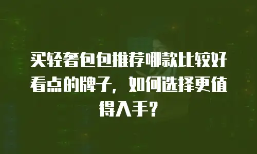 买轻奢包包推荐哪款比较好看点的牌子，如何选择更值得入手？