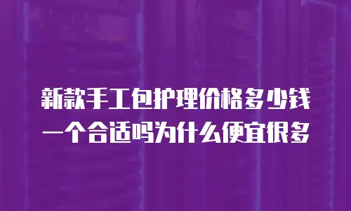新款手工包护理价格多少钱一个合适吗为什么便宜很多