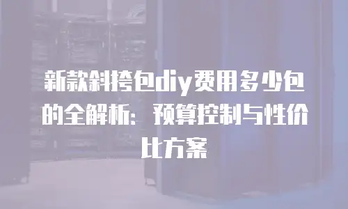 新款斜挎包diy费用多少包的全解析：预算控制与性价比方案
