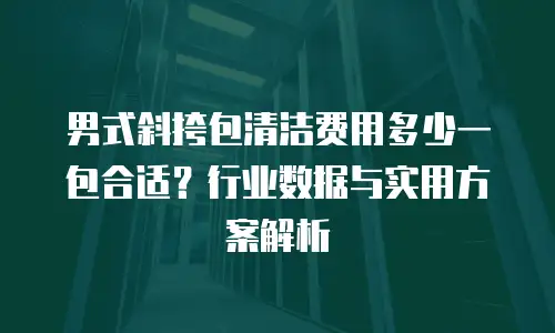 男式斜挎包清洁费用多少一包合适？行业数据与实用方案解析