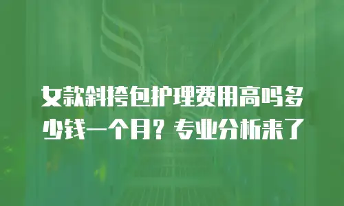 女款斜挎包护理费用高吗多少钱一个月？专业分析来了