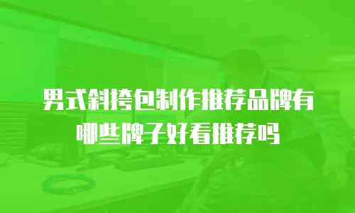 男式斜挎包制作推荐品牌有哪些牌子好看推荐吗