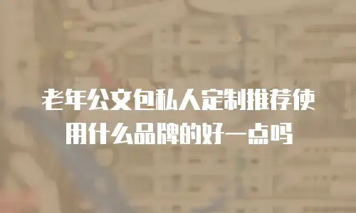 老年公文包私人定制推荐使用什么品牌的好一点吗