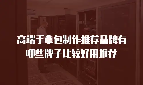 高端手拿包制作推荐品牌有哪些牌子比较好用推荐