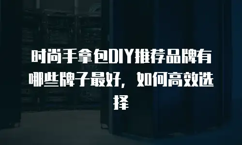 时尚手拿包DIY推荐品牌有哪些牌子最好，如何高效选择