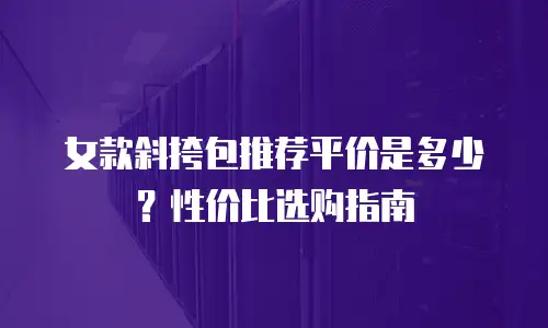 女款斜挎包推荐平价是多少？性价比选购指南