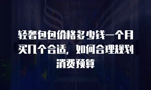 轻奢包包价格多少钱一个月买几个合适，如何合理规划消费预算