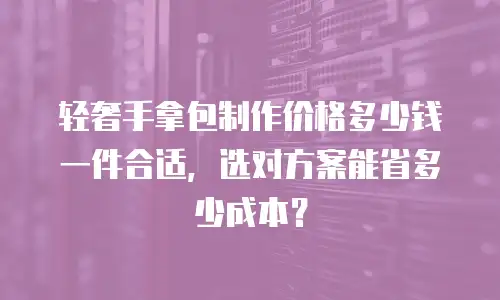 轻奢手拿包制作价格多少钱一件合适，选对方案能省多少成本？