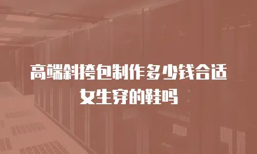 高端斜挎包制作多少钱合适女生穿的鞋吗