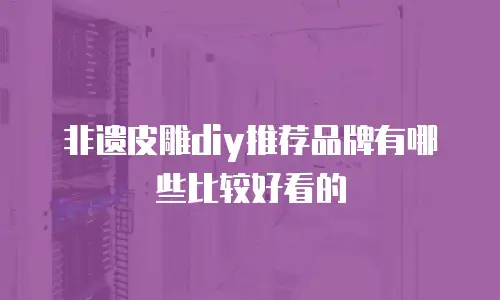 非遗皮雕diy推荐品牌有哪些比较好看的
