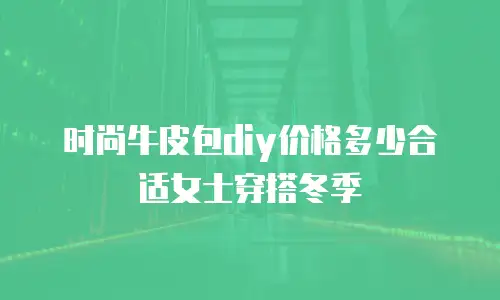 时尚牛皮包diy价格多少合适女士穿搭冬季