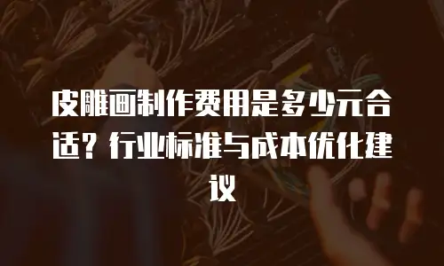 皮雕画制作费用是多少元合适？行业标准与成本优化建议