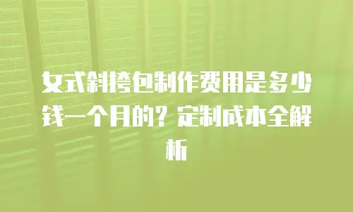 女式斜挎包制作费用是多少钱一个月的？定制成本全解析