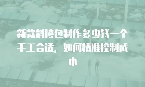 新款斜挎包制作多少钱一个手工合适，如何精准控制成本