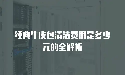 经典牛皮包清洁费用是多少元的全解析