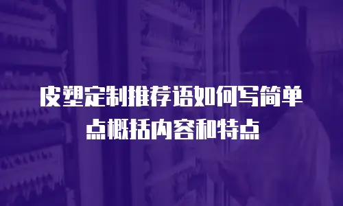 皮塑定制推荐语如何写简单点概括内容和特点