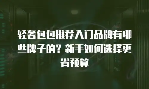轻奢包包推荐入门品牌有哪些牌子的？新手如何选择更省预算