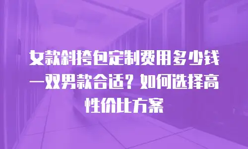 女款斜挎包定制费用多少钱一双男款合适？如何选择高性价比方案