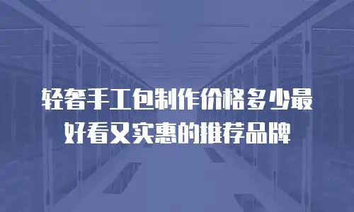 轻奢手工包制作价格多少最好看又实惠的推荐品牌