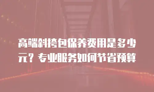 高端斜挎包保养费用是多少元？专业服务如何节省预算