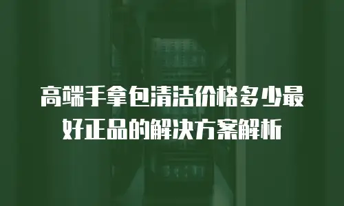 高端手拿包清洁价格多少最好正品的解决方案解析