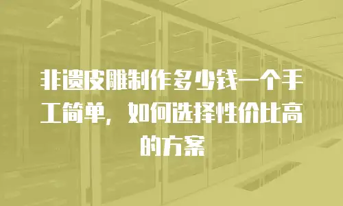 非遗皮雕制作多少钱一个手工简单，如何选择性价比高的方案