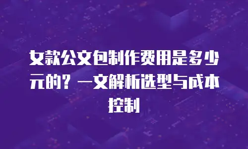 女款公文包制作费用是多少元的？一文解析选型与成本控制