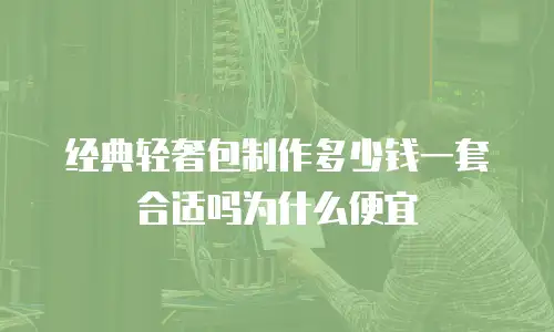 经典轻奢包制作多少钱一套合适吗为什么便宜