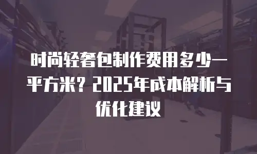 时尚轻奢包制作费用多少一平方米？2025年成本解析与优化建议