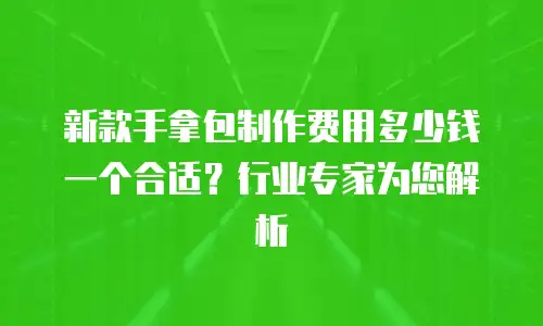 新款手拿包制作费用多少钱一个合适？行业专家为您解析
