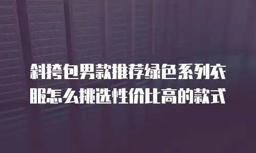 斜挎包男款推荐绿色系列衣服怎么挑选性价比高的款式