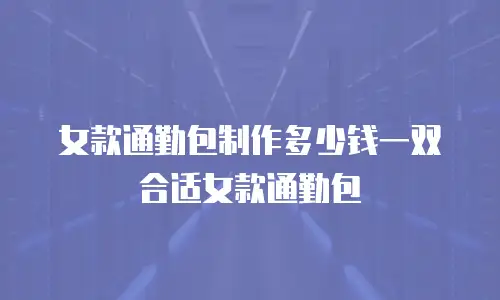女款通勤包制作多少钱一双合适女款通勤包