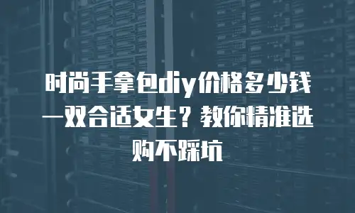 时尚手拿包diy价格多少钱一双合适女生？教你精准选购不踩坑