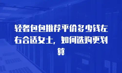 轻奢包包推荐平价多少钱左右合适女士，如何选购更划算