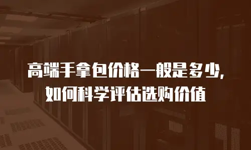 高端手拿包价格一般是多少，如何科学评估选购价值