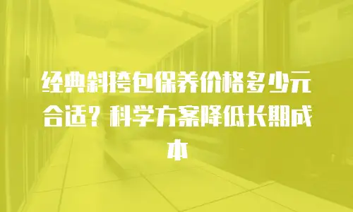 经典斜挎包保养价格多少元合适？科学方案降低长期成本