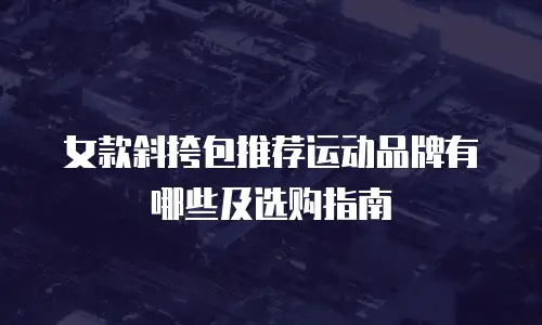 女款斜挎包推荐运动品牌有哪些及选购指南