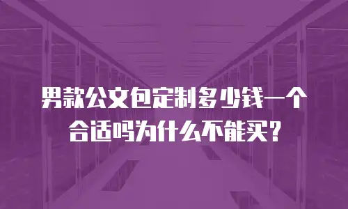 男款公文包定制多少钱一个合适吗为什么不能买？