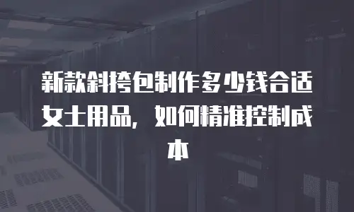 新款斜挎包制作多少钱合适女士用品，如何精准控制成本