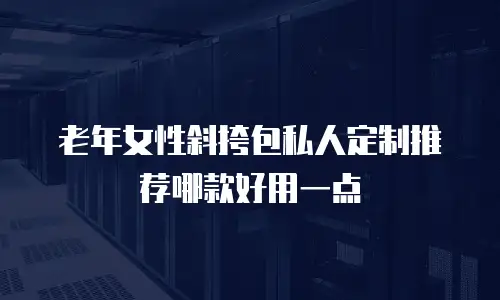 老年女性斜挎包私人定制推荐哪款好用一点