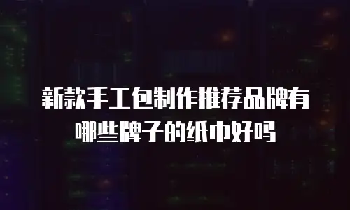 新款手工包制作推荐品牌有哪些牌子的纸巾好吗