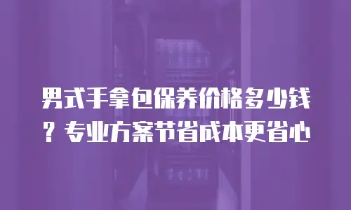 男式手拿包保养价格多少钱？专业方案节省成本更省心