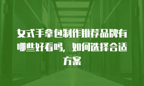 女式手拿包制作推荐品牌有哪些好看吗，如何选择合适方案