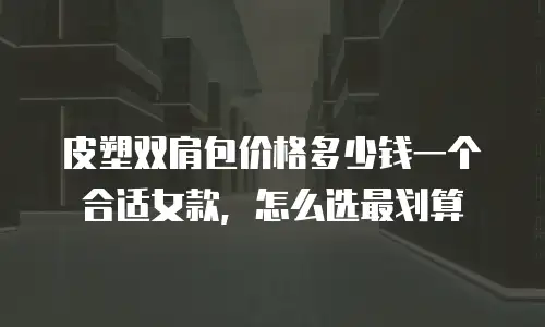 皮塑双肩包价格多少钱一个合适女款，怎么选最划算